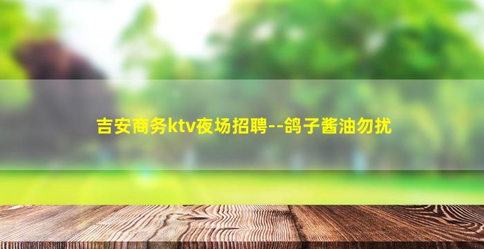 吉安商务ktv夜场招聘--鸽子酱油勿扰